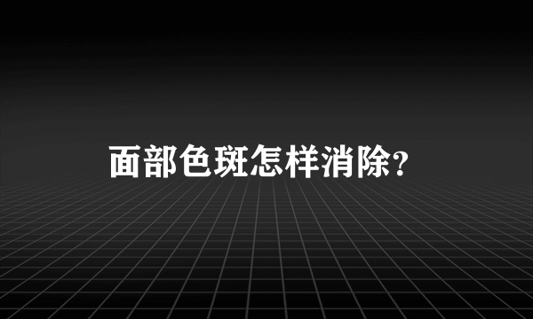 面部色斑怎样消除？