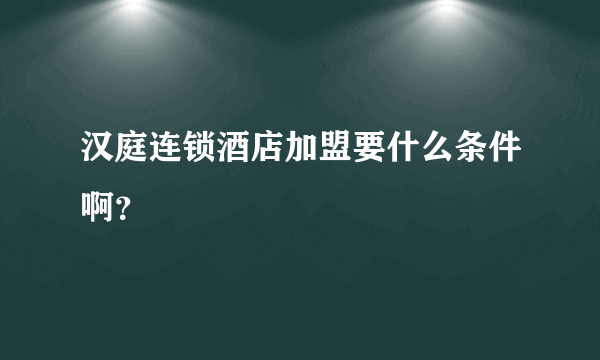 汉庭连锁酒店加盟要什么条件啊？