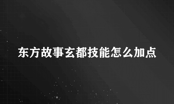 东方故事玄都技能怎么加点