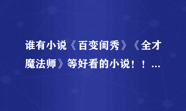 谁有小说《百变闺秀》《全才魔法师》等好看的小说！！发给我吧。。我要《百变闺秀》《全才魔法师》的完结