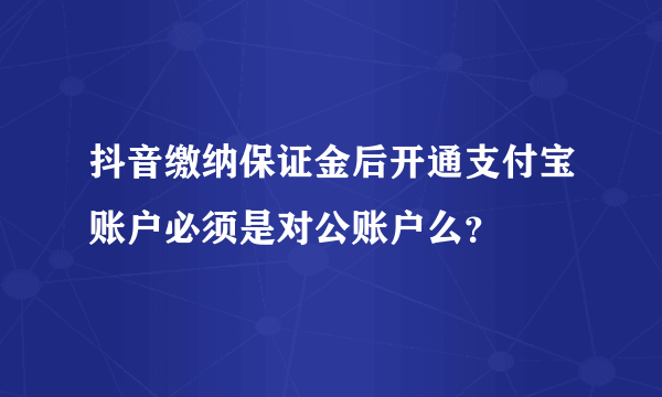 抖音缴纳保证金后开通支付宝账户必须是对公账户么？