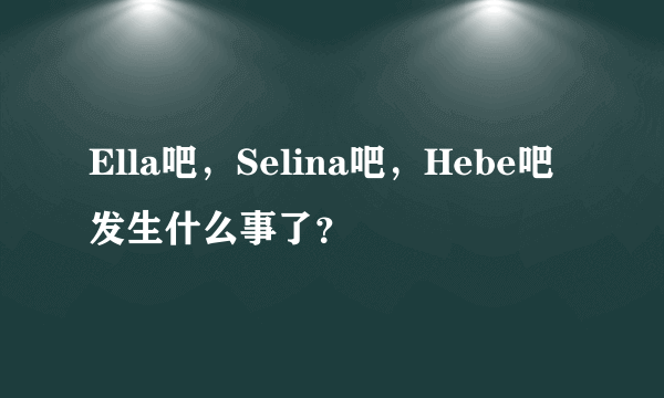 Ella吧，Selina吧，Hebe吧发生什么事了？