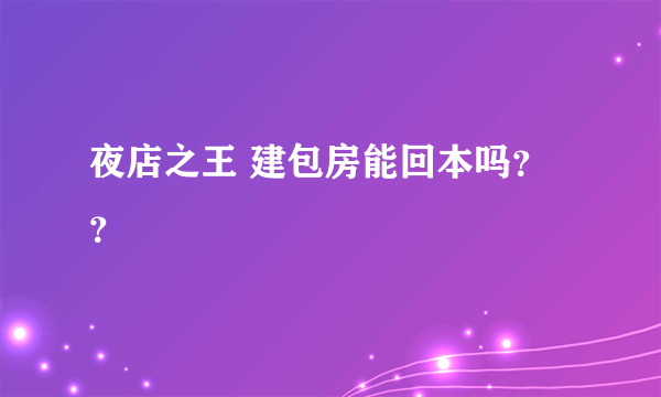 夜店之王 建包房能回本吗？？