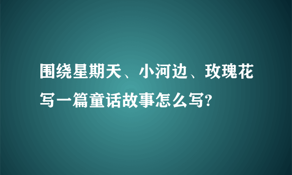 围绕星期天、小河边、玫瑰花写一篇童话故事怎么写?