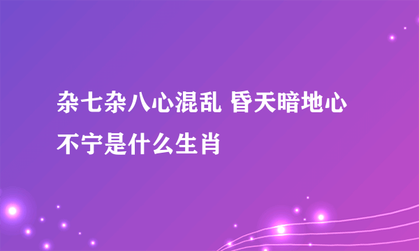 杂七杂八心混乱 昏天暗地心不宁是什么生肖