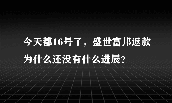 今天都16号了，盛世富邦返款为什么还没有什么进展？