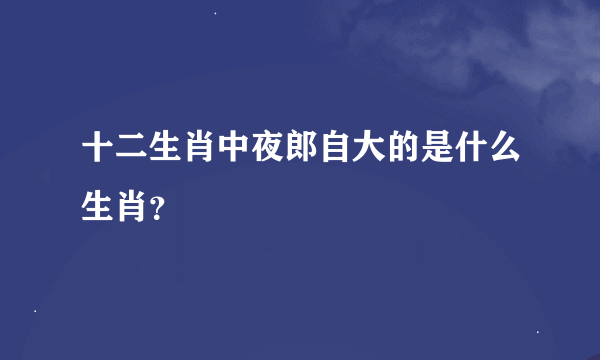 十二生肖中夜郎自大的是什么生肖？