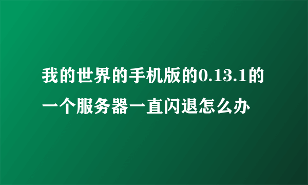 我的世界的手机版的0.13.1的一个服务器一直闪退怎么办