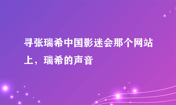 寻张瑞希中国影迷会那个网站上，瑞希的声音