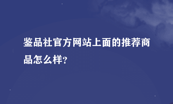 鉴品社官方网站上面的推荐商品怎么样？