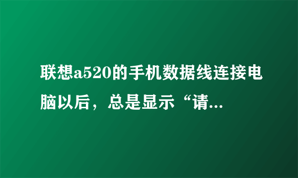 联想a520的手机数据线连接电脑以后，总是显示“请将磁盘插入驱动器”，打不开，怎么弄啊？？？