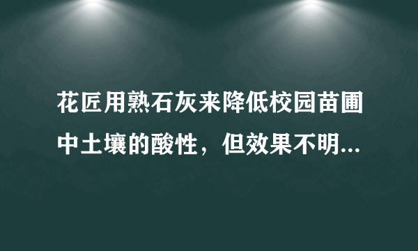 花匠用熟石灰来降低校园苗圃中土壤的酸性，但效果不明显．化学老师发现原因是熟石灰已经部分变质，他觉得