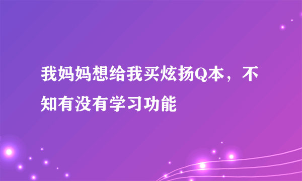 我妈妈想给我买炫扬Q本，不知有没有学习功能