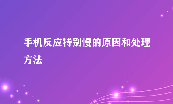 手机反应特别慢的原因和处理方法