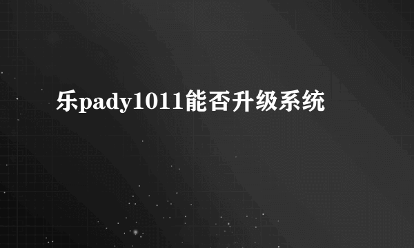 乐pady1011能否升级系统