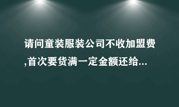 请问童装服装公司不收加盟费,首次要货满一定金额还给铺货是骗人的吗?