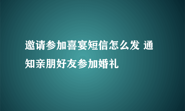 邀请参加喜宴短信怎么发 通知亲朋好友参加婚礼