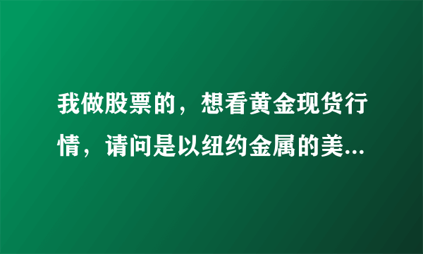 我做股票的，想看黄金现货行情，请问是以纽约金属的美黄金连为主呢还是以上海期货的为主?