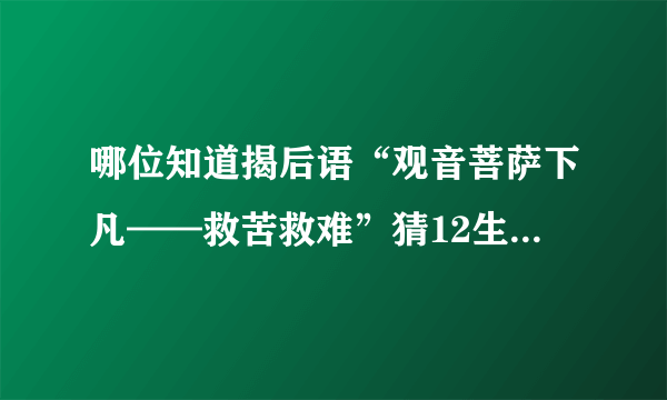 哪位知道揭后语“观音菩萨下凡——救苦救难”猜12生肖的一个动物，说下理由！ 答对我追加50分！！！