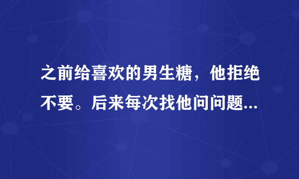 之前给喜欢的男生糖，他拒绝不要。后来每次找他问问题的时候，都会给他一颗糖。他也接受了，并回赠我饼干