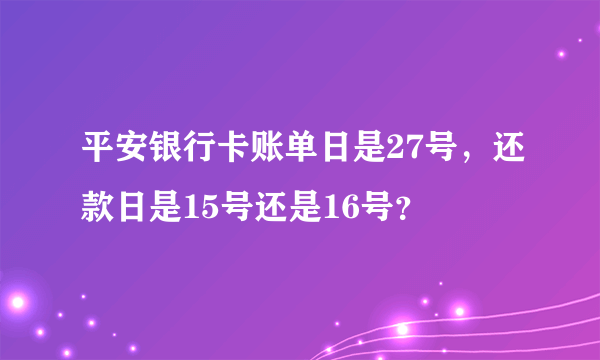 平安银行卡账单日是27号，还款日是15号还是16号？