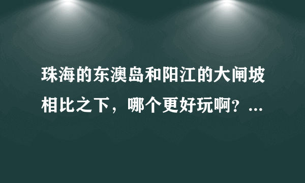 珠海的东澳岛和阳江的大闸坡相比之下，哪个更好玩啊？我今年的“五一”想去玩，还有天气够热吗？