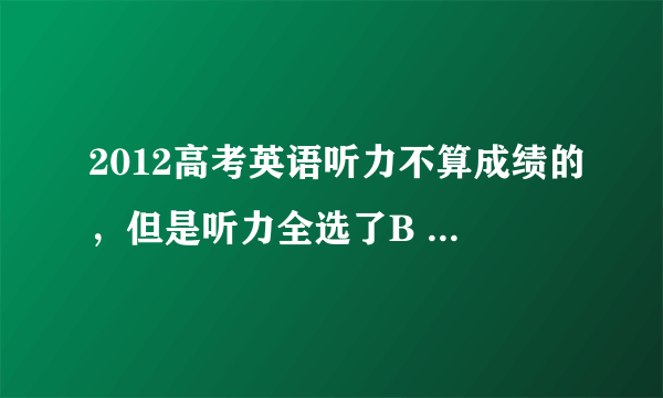 2012高考英语听力不算成绩的，但是听力全选了B ，会不会全部英语成绩算作废啊，其他的有认真答题啊