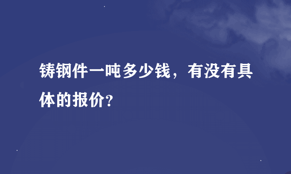 铸钢件一吨多少钱，有没有具体的报价？