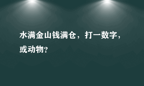 水满金山钱满仓，打一数字，或动物？