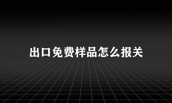 出口免费样品怎么报关