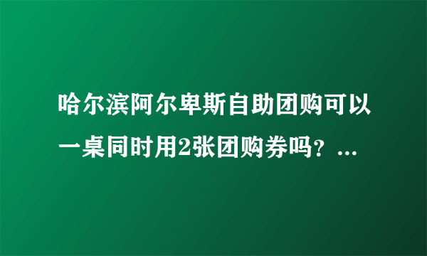 哈尔滨阿尔卑斯自助团购可以一桌同时用2张团购券吗？用团购券去的 ，服务员的态度肿么样啊