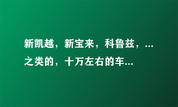 新凯越，新宝来，科鲁兹，...之类的，十万左右的车，请推荐