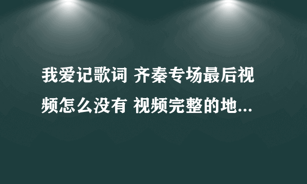 我爱记歌词 齐秦专场最后视频怎么没有 视频完整的地址谁有?