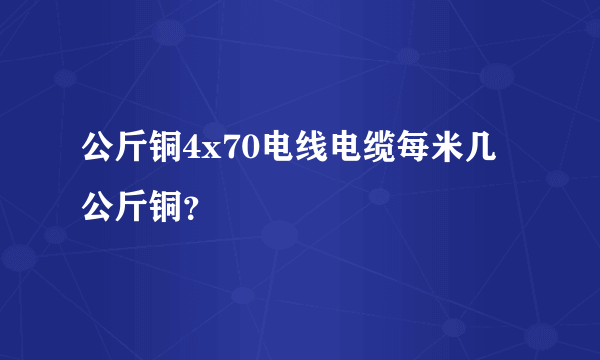 公斤铜4x70电线电缆每米几公斤铜？