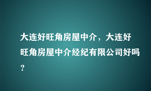 大连好旺角房屋中介，大连好旺角房屋中介经纪有限公司好吗？