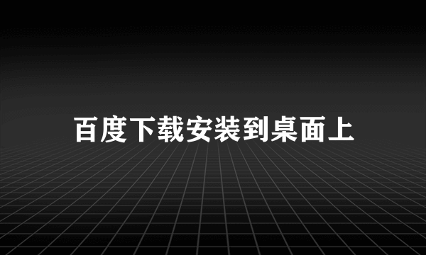 百度下载安装到桌面上