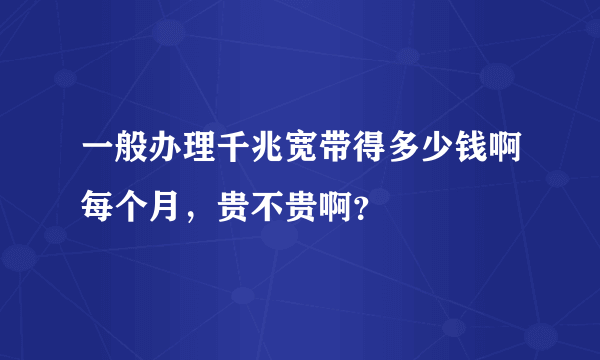 一般办理千兆宽带得多少钱啊每个月，贵不贵啊？