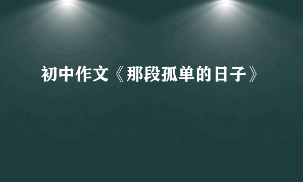 初中作文《那段孤单的日子》