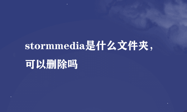 stormmedia是什么文件夹，可以删除吗