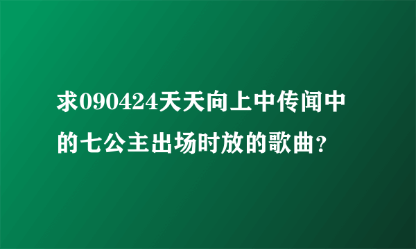 求090424天天向上中传闻中的七公主出场时放的歌曲？