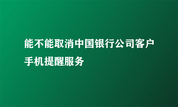 能不能取消中国银行公司客户手机提醒服务