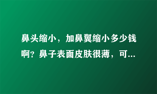 鼻头缩小，加鼻翼缩小多少钱啊？鼻子表面皮肤很薄，可以做假体么？