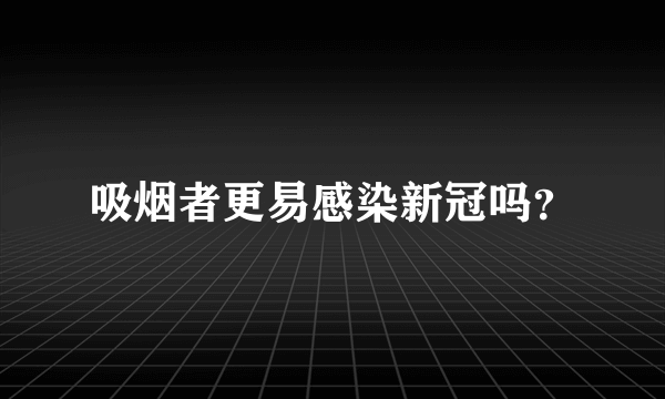 吸烟者更易感染新冠吗？