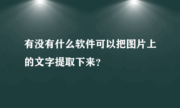 有没有什么软件可以把图片上的文字提取下来？