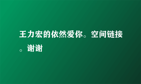 王力宏的依然爱你。空间链接。谢谢