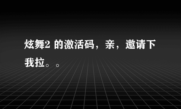 炫舞2 的激活码，亲，邀请下我拉。。