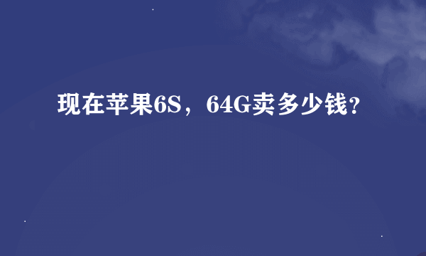 现在苹果6S，64G卖多少钱？