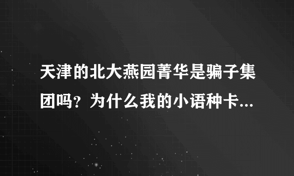 天津的北大燕园菁华是骗子集团吗？为什么我的小语种卡用不了1年就消课了？