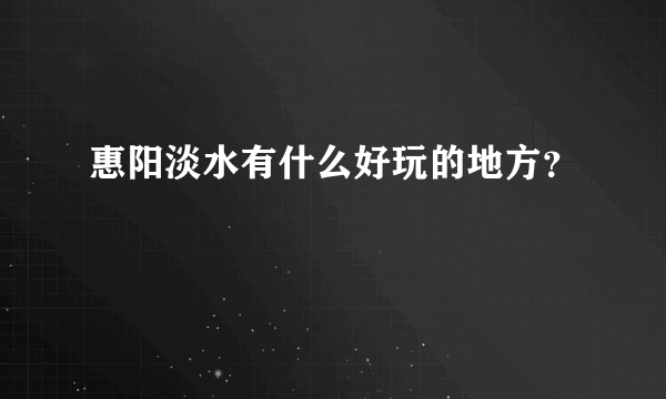 惠阳淡水有什么好玩的地方？