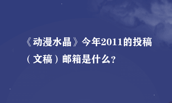 《动漫水晶》今年2011的投稿（文稿）邮箱是什么？